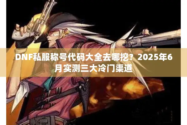 DNF私服称号代码大全去哪挖？2025年6月实测三大冷门渠道