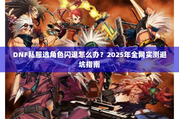 DNF私服选角色闪退怎么办？2025年全网实测避坑指南