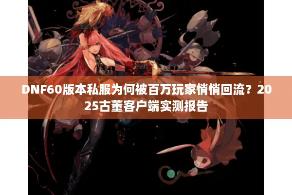 DNF60版本私服为何被百万玩家悄悄回流？2025古董客户端实测报告