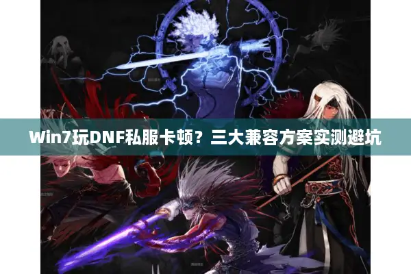 Win7玩DNF私服卡顿？三大兼容方案实测避坑