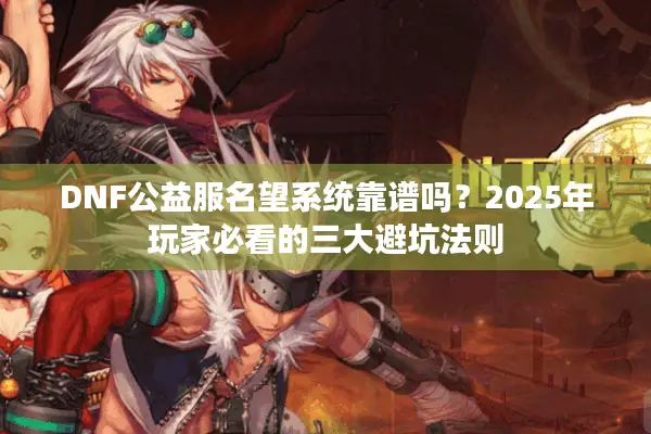 DNF公益服名望系统靠谱吗？2025年玩家必看的三大避坑法则