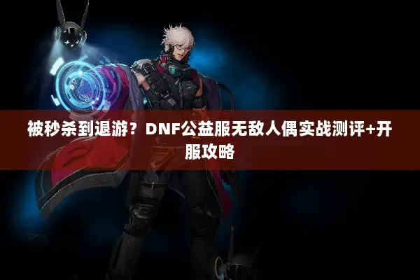 被秒杀到退游？DNF公益服无敌人偶实战测评+开服攻略