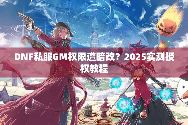 DNF私服GM权限遭暗改？2025实测授权教程