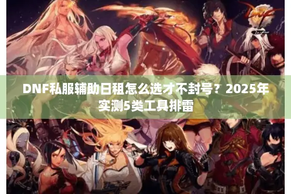 DNF私服辅助日租怎么选才不封号？2025年实测5类工具排雷