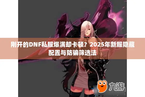 刚开的DNF私服爆满却卡顿？2025年新服隐藏配置与防骗筛选法
