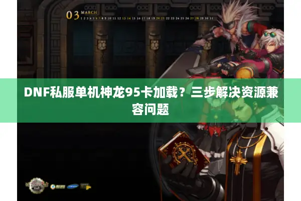 DNF私服单机神龙95卡加载？三步解决资源兼容问题