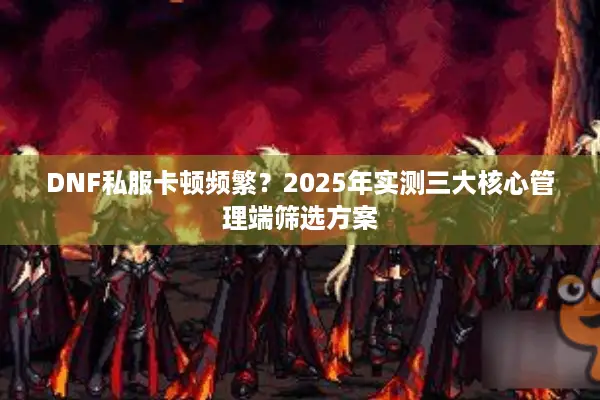 DNF私服卡顿频繁？2025年实测三大核心管理端筛选方案