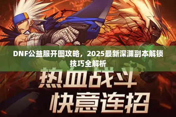 DNF公益服开图攻略，2025最新深渊副本解锁技巧全解析