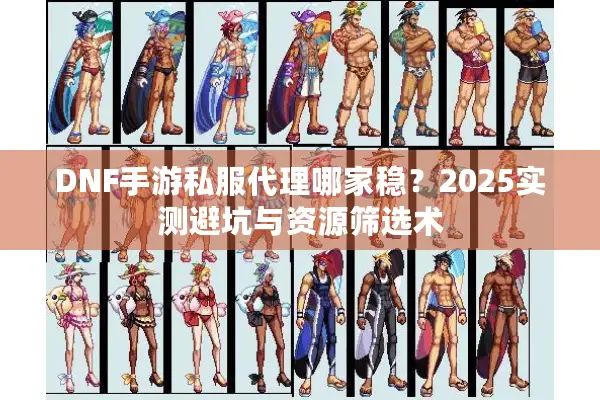 DNF手游私服代理哪家稳？2025实测避坑与资源筛选术