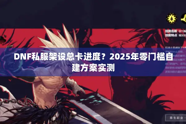 DNF私服架设总卡进度？2025年零门槛自建方案实测
