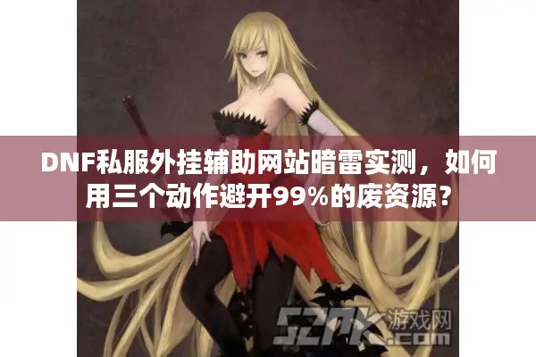 DNF私服外挂辅助网站暗雷实测，如何用三个动作避开99%的废资源？