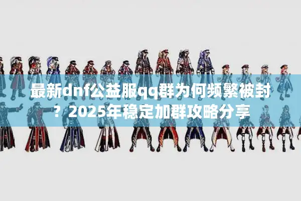 最新dnf公益服qq群为何频繁被封？2025年稳定加群攻略分享