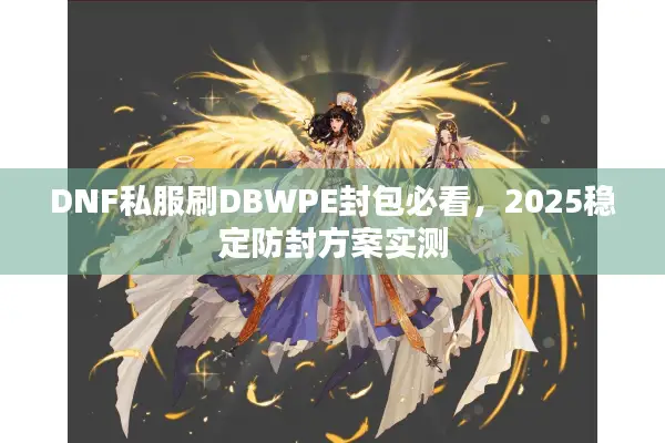 DNF私服刷DBWPE封包必看，2025稳定防封方案实测