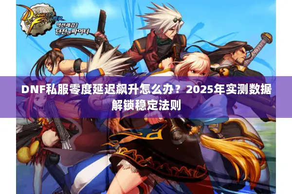 DNF私服零度延迟飙升怎么办？2025年实测数据解锁稳定法则