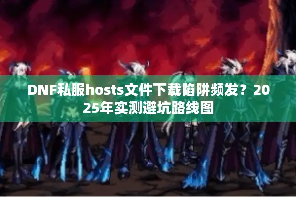 DNF私服hosts文件下载陷阱频发？2025年实测避坑路线图