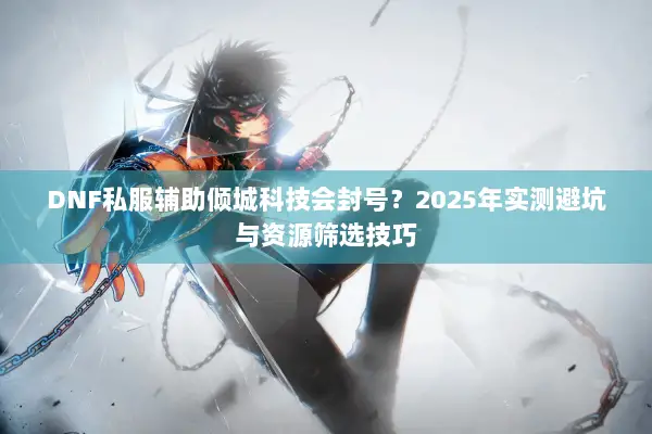 DNF私服辅助倾城科技会封号？2025年实测避坑与资源筛选技巧