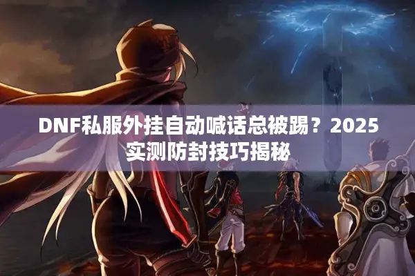 DNF私服外挂自动喊话总被踢？2025实测防封技巧揭秘