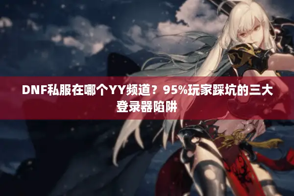 DNF私服在哪个YY频道？95%玩家踩坑的三大登录器陷阱