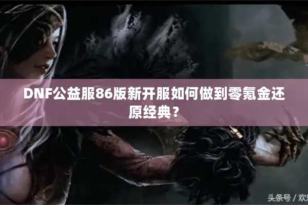 DNF公益服86版新开服如何做到零氪金还原经典？