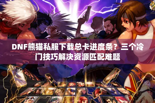 DNF熊猫私服下载总卡进度条？三个冷门技巧解决资源匹配难题