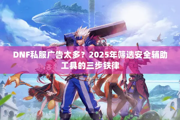 DNF私服广告太多？2025年筛选安全辅助工具的三步铁律