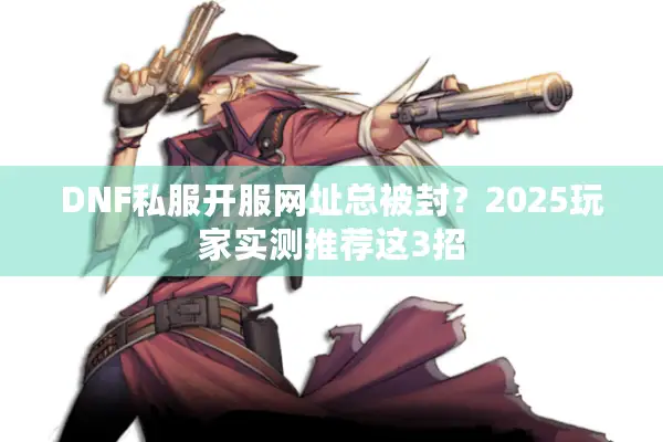 DNF私服开服网址总被封？2025玩家实测推荐这3招