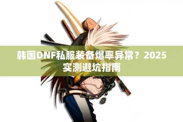 韩国DNF私服装备爆率异常？2025实测避坑指南