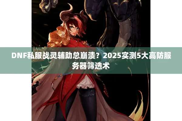 DNF私服战灵辅助总崩溃？2025实测5大高防服务器筛选术