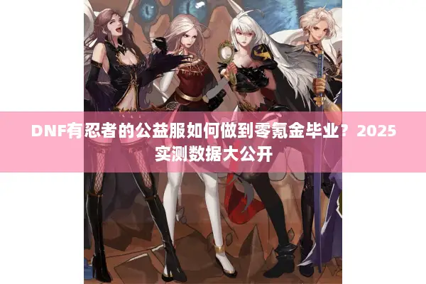 DNF有忍者的公益服如何做到零氪金毕业？2025实测数据大公开