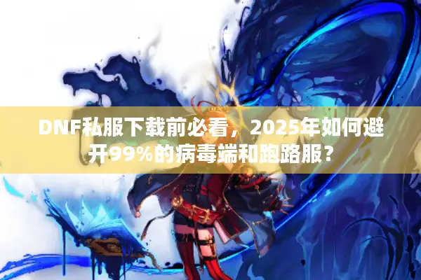 DNF私服下载前必看，2025年如何避开99%的病毒端和跑路服？