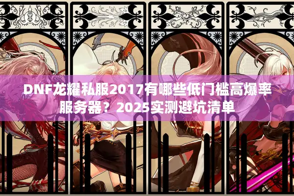 DNF龙耀私服2017有哪些低门槛高爆率服务器？2025实测避坑清单