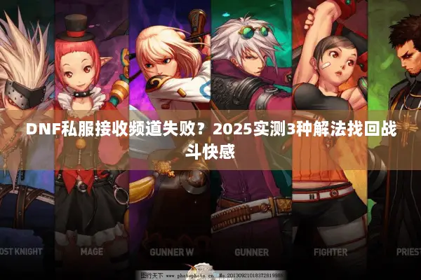 DNF私服接收频道失败？2025实测3种解法找回战斗快感