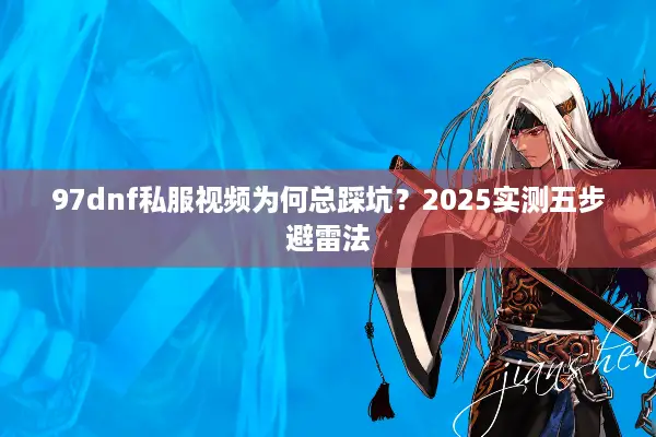 97dnf私服视频为何总踩坑？2025实测五步避雷法