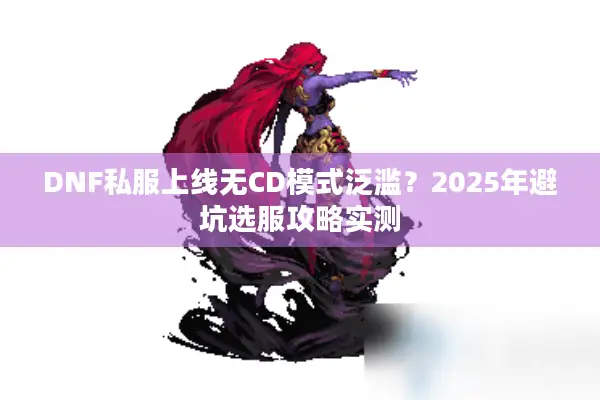 DNF私服上线无CD模式泛滥？2025年避坑选服攻略实测
