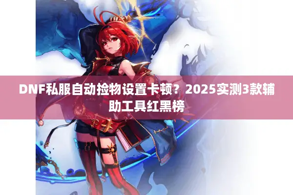 DNF私服自动捡物设置卡顿？2025实测3款辅助工具红黑榜