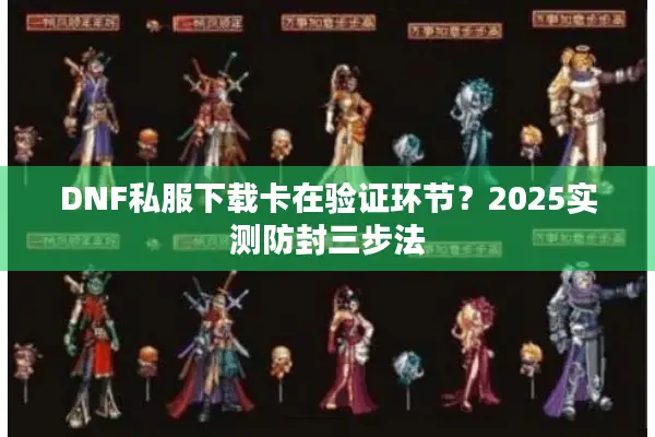 DNF私服下载卡在验证环节？2025实测防封三步法