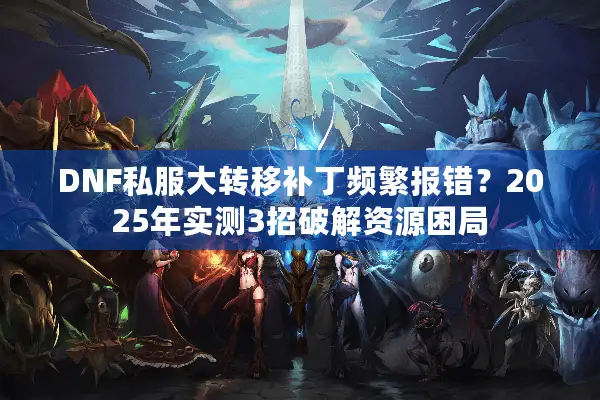 DNF私服大转移补丁频繁报错？2025年实测3招破解资源困局