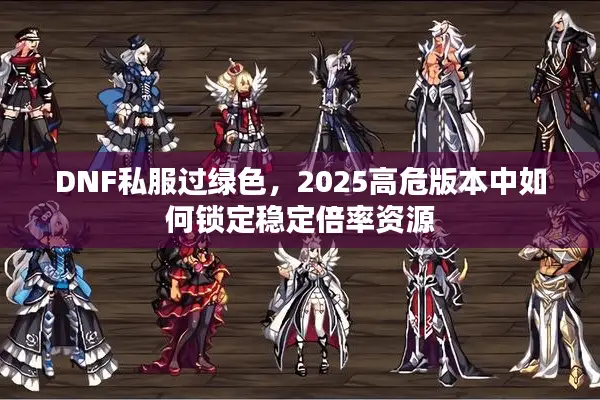 DNF私服过绿色，2025高危版本中如何锁定稳定倍率资源