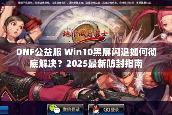 DNF公益服 Win10黑屏闪退如何彻底解决？2025最新防封指南