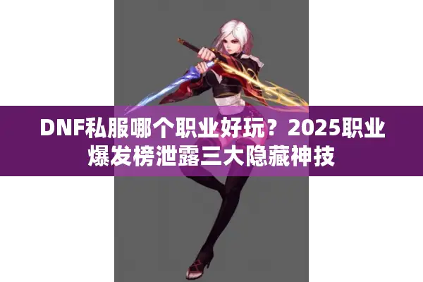 DNF私服哪个职业好玩？2025职业爆发榜泄露三大隐藏神技