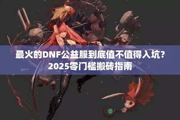 最火的DNF公益服到底值不值得入坑？2025零门槛搬砖指南