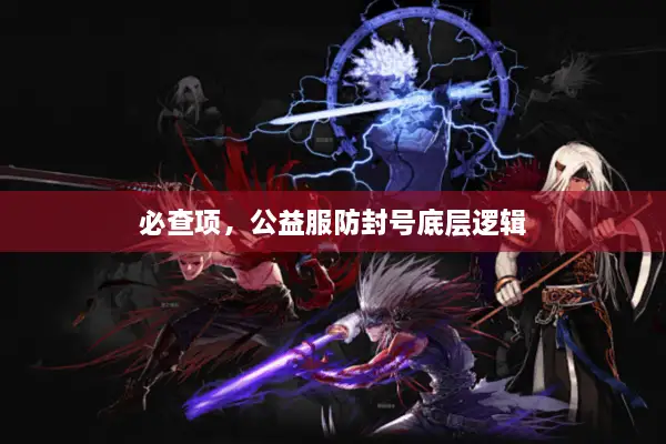 必查项，公益服防封号底层逻辑