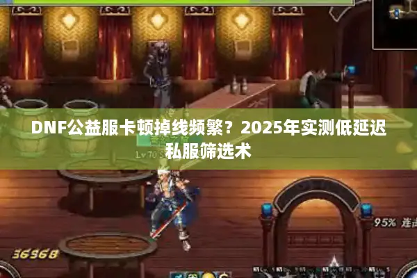 DNF公益服卡顿掉线频繁？2025年实测低延迟私服筛选术
