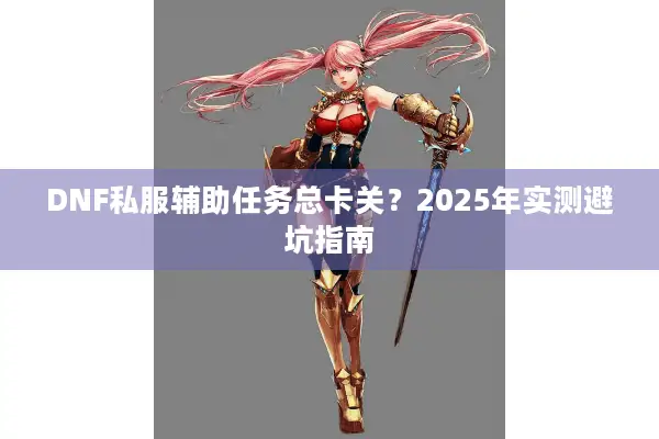 DNF私服辅助任务总卡关？2025年实测避坑指南