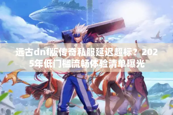 远古dnf版传奇私服延迟超标？2025年低门槛流畅体验清单曝光