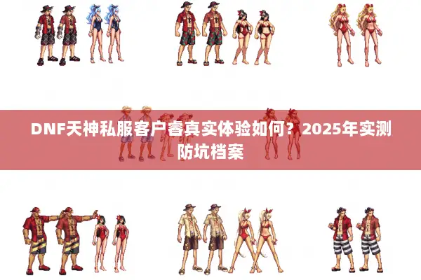 DNF天神私服客户睿真实体验如何？2025年实测防坑档案