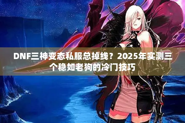 DNF三神变态私服总掉线？2025年实测三个稳如老狗的冷门技巧