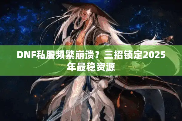 DNF私服频繁崩溃？三招锁定2025年最稳资源