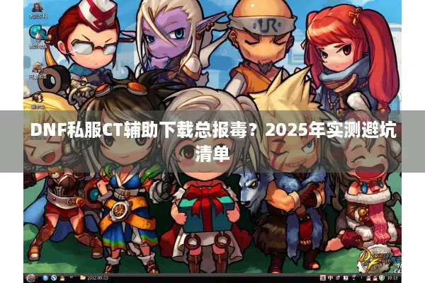 DNF私服CT辅助下载总报毒？2025年实测避坑清单