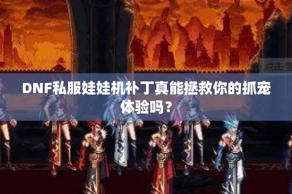 DNF私服娃娃机补丁真能拯救你的抓宠体验吗？